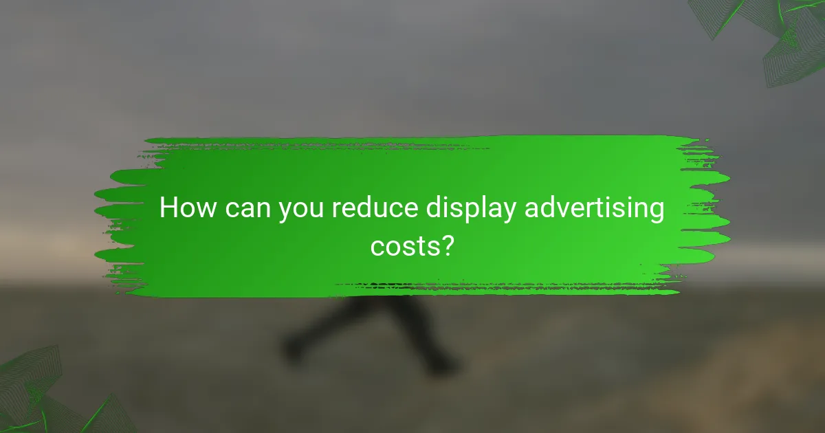 How can you reduce display advertising costs?