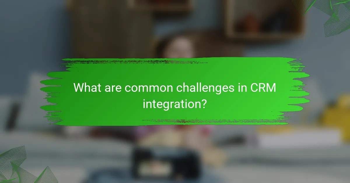 What are common challenges in CRM integration?