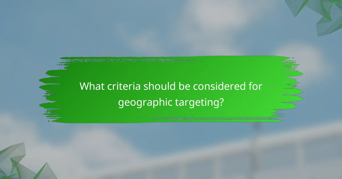What criteria should be considered for geographic targeting?