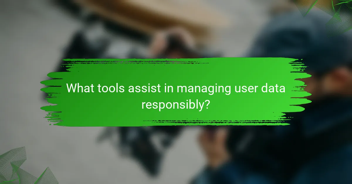 What tools assist in managing user data responsibly?